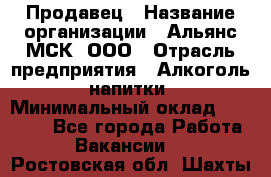 Продавец › Название организации ­ Альянс-МСК, ООО › Отрасль предприятия ­ Алкоголь, напитки › Минимальный оклад ­ 26 500 - Все города Работа » Вакансии   . Ростовская обл.,Шахты г.